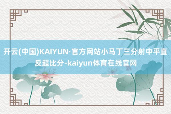 开云(中国)KAIYUN·官方网站小马丁三分射中平直反超比分-kaiyun体育在线官网
