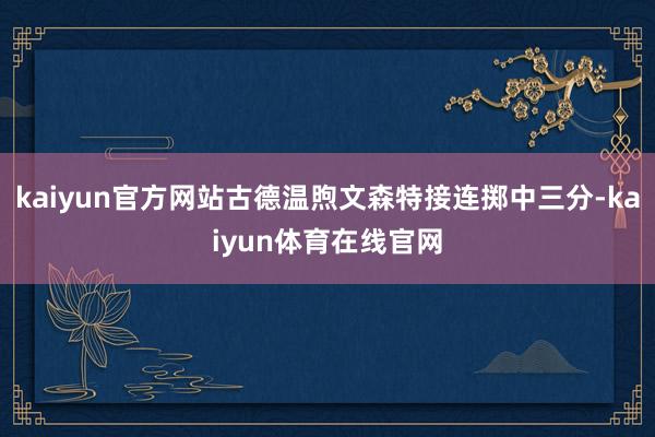 kaiyun官方网站古德温煦文森特接连掷中三分-kaiyun体育在线官网