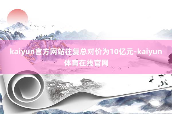 kaiyun官方网站往复总对价为10亿元-kaiyun体育在线官网