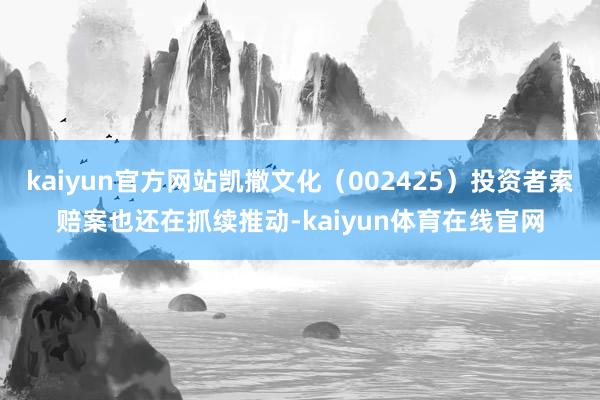 kaiyun官方网站凯撒文化（002425）投资者索赔案也还在抓续推动-kaiyun体育在线官网