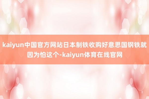 kaiyun中国官方网站日本制铁收购好意思国钢铁就因为怕这个-kaiyun体育在线官网
