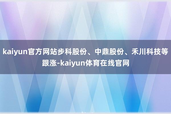 kaiyun官方网站步科股份、中鼎股份、禾川科技等跟涨-kaiyun体育在线官网