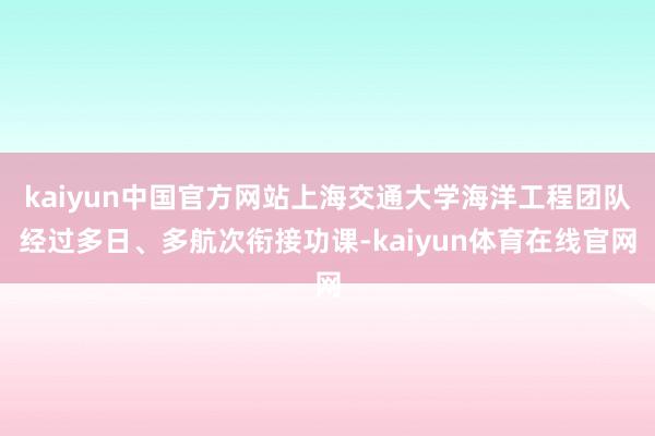 kaiyun中国官方网站上海交通大学海洋工程团队经过多日、多航次衔接功课-kaiyun体育在线官网
