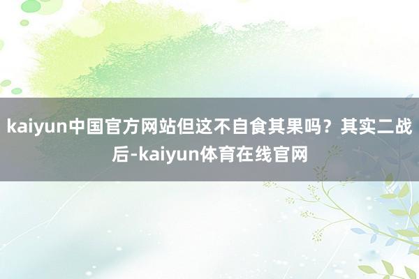 kaiyun中国官方网站但这不自食其果吗？其实二战后-kaiyun体育在线官网