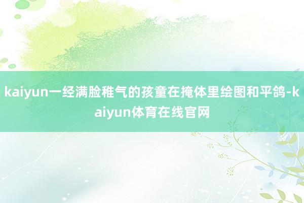 kaiyun一经满脸稚气的孩童在掩体里绘图和平鸽-kaiyun体育在线官网
