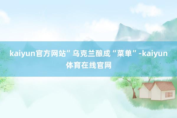 kaiyun官方网站”乌克兰酿成“菜单”-kaiyun体育在线官网