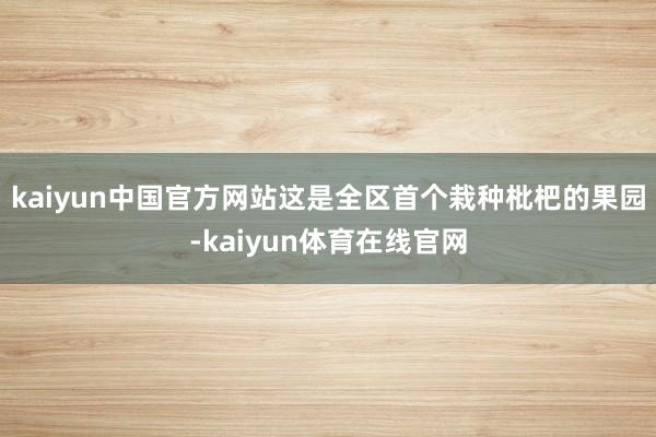 kaiyun中国官方网站这是全区首个栽种枇杷的果园-kaiyun体育在线官网