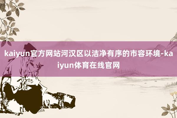 kaiyun官方网站河汉区以洁净有序的市容环境-kaiyun体育在线官网