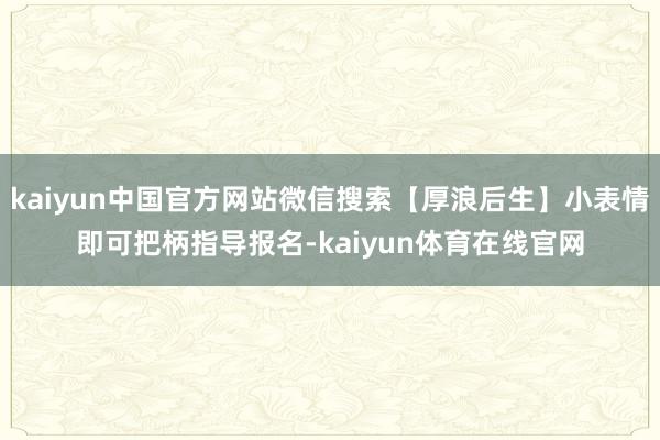 kaiyun中国官方网站微信搜索【厚浪后生】小表情即可把柄指导报名-kaiyun体育在线官网