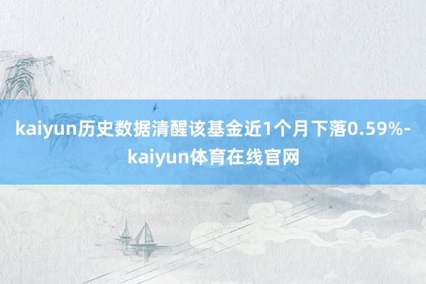 kaiyun历史数据清醒该基金近1个月下落0.59%-kaiyun体育在线官网