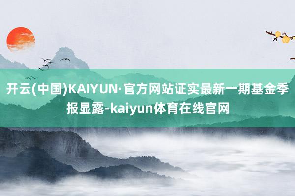 开云(中国)KAIYUN·官方网站证实最新一期基金季报显露-kaiyun体育在线官网