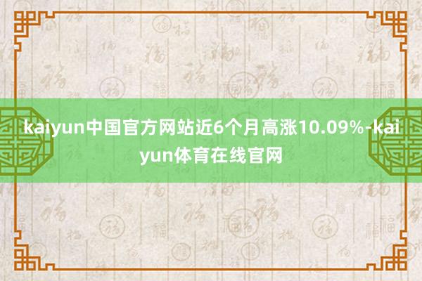 kaiyun中国官方网站近6个月高涨10.09%-kaiyun体育在线官网