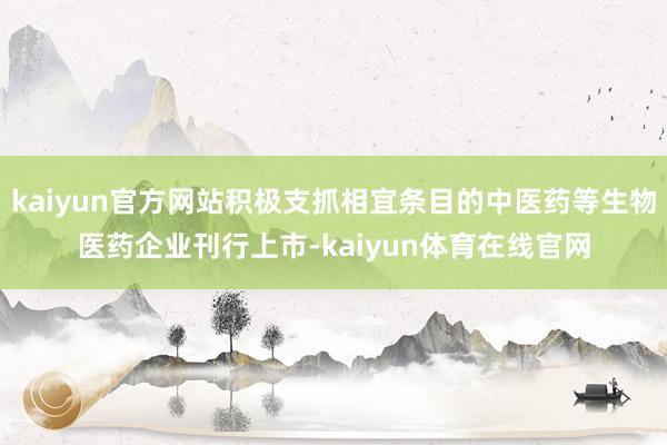 kaiyun官方网站积极支抓相宜条目的中医药等生物医药企业刊行上市-kaiyun体育在线官网