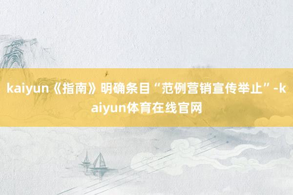 kaiyun《指南》明确条目“范例营销宣传举止”-kaiyun体育在线官网