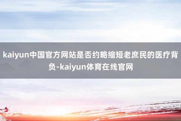 kaiyun中国官方网站是否约略缩短老庶民的医疗背负-kaiyun体育在线官网