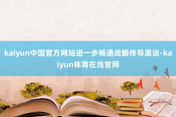 kaiyun中国官方网站进一步畅通战略传导渠谈-kaiyun体育在线官网