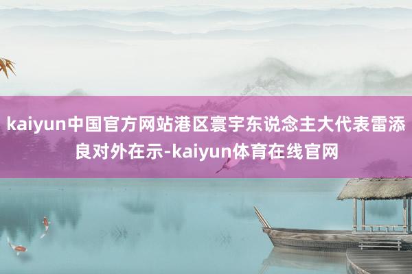 kaiyun中国官方网站港区寰宇东说念主大代表雷添良对外在示-kaiyun体育在线官网