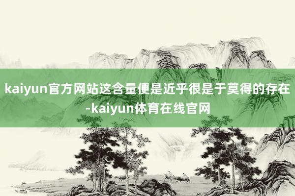 kaiyun官方网站这含量便是近乎很是于莫得的存在-kaiyun体育在线官网