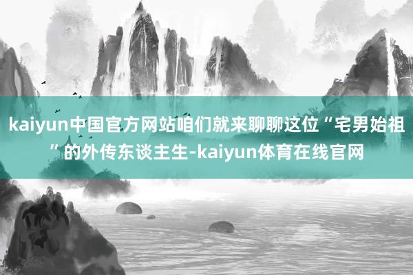 kaiyun中国官方网站咱们就来聊聊这位“宅男始祖”的外传东谈主生-kaiyun体育在线官网