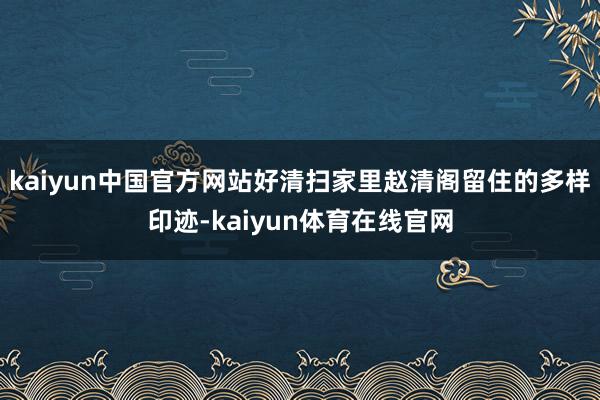 kaiyun中国官方网站好清扫家里赵清阁留住的多样印迹-kaiyun体育在线官网