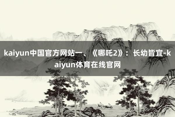 kaiyun中国官方网站一、《哪吒2》：长幼皆宜-kaiyun体育在线官网