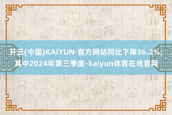 开云(中国)KAIYUN·官方网站同比下降36.2%；其中2024年第三季度-kaiyun体育在线官网