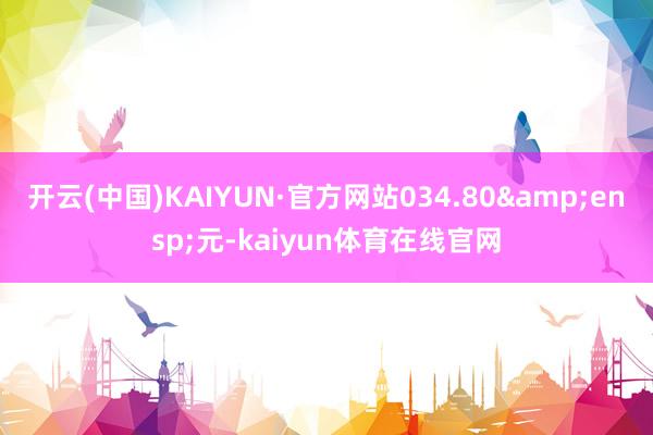 开云(中国)KAIYUN·官方网站034.80&ensp;元-kaiyun体育在线官网