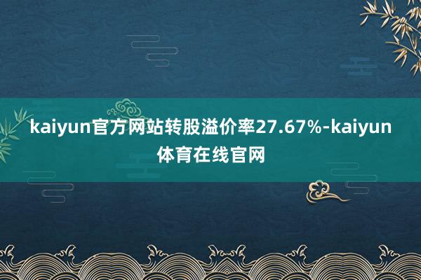 kaiyun官方网站转股溢价率27.67%-kaiyun体育在线官网