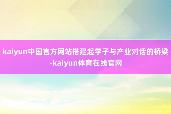 kaiyun中国官方网站搭建起学子与产业对话的桥梁-kaiyun体育在线官网