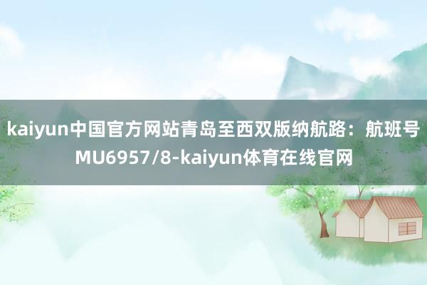kaiyun中国官方网站　　青岛至西双版纳航路：　　航班号MU6957/8-kaiyun体育在线官网