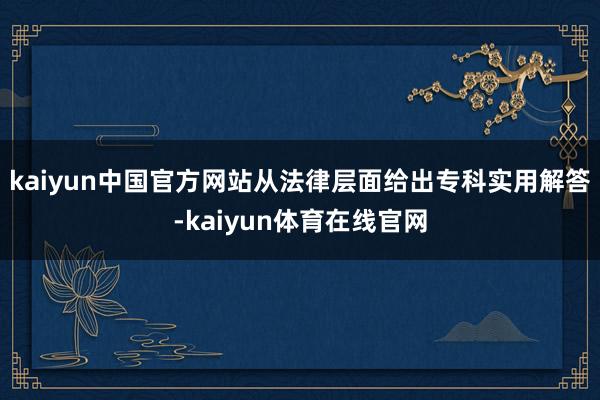 kaiyun中国官方网站从法律层面给出专科实用解答-kaiyun体育在线官网