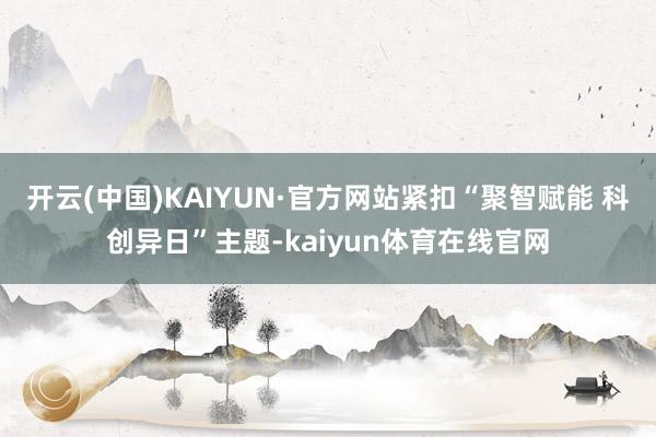 开云(中国)KAIYUN·官方网站紧扣“聚智赋能 科创异日”主题-kaiyun体育在线官网