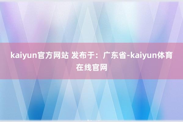 kaiyun官方网站 发布于：广东省-kaiyun体育在线官网