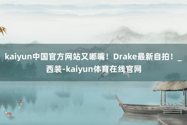 kaiyun中国官方网站又嘟嘴！Drake最新自拍！_西装-kaiyun体育在线官网