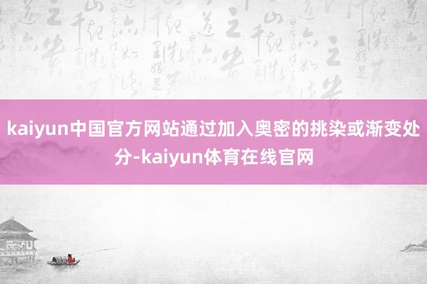 kaiyun中国官方网站通过加入奥密的挑染或渐变处分-kaiyun体育在线官网