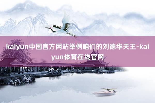 kaiyun中国官方网站举例咱们的刘德华天王-kaiyun体育在线官网