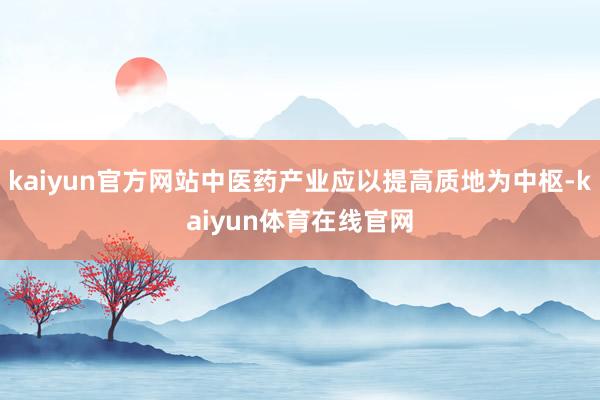 kaiyun官方网站中医药产业应以提高质地为中枢-kaiyun体育在线官网