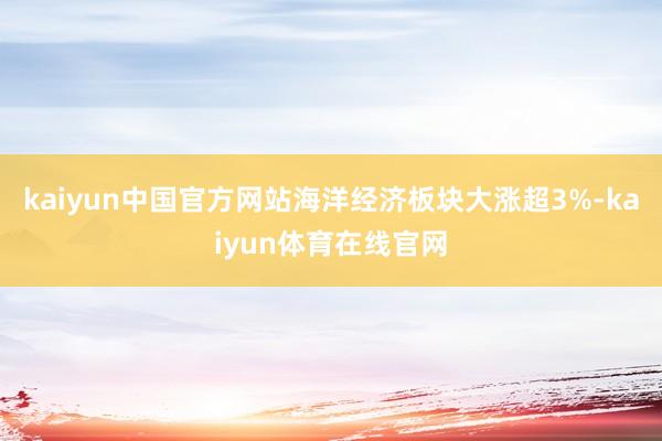 kaiyun中国官方网站海洋经济板块大涨超3%-kaiyun体育在线官网