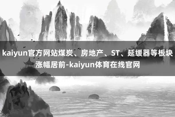 kaiyun官方网站煤炭、房地产、ST、延缓器等板块涨幅居前-kaiyun体育在线官网