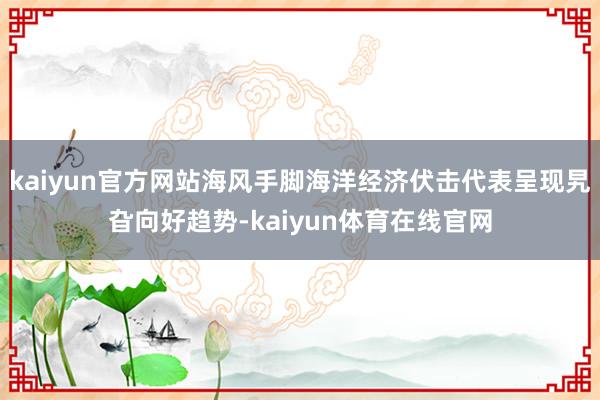 kaiyun官方网站海风手脚海洋经济伏击代表呈现旯旮向好趋势-kaiyun体育在线官网