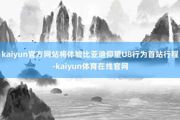 kaiyun官方网站将体验比亚迪仰望U8行为首站行程-kaiyun体育在线官网