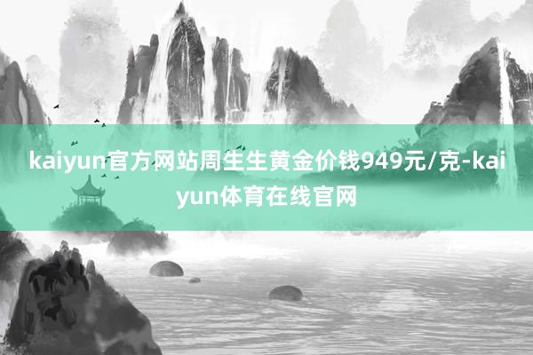 kaiyun官方网站周生生黄金价钱949元/克-kaiyun体育在线官网