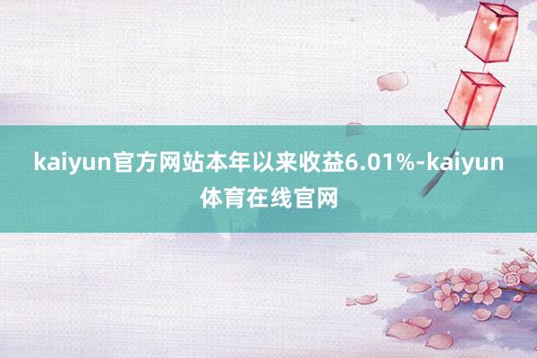 kaiyun官方网站本年以来收益6.01%-kaiyun体育在线官网