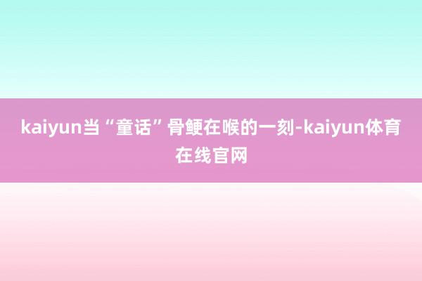 kaiyun当“童话”骨鲠在喉的一刻-kaiyun体育在线官网