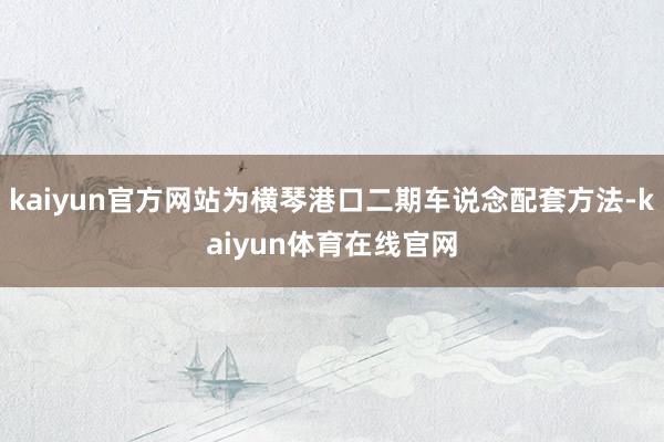 kaiyun官方网站为横琴港口二期车说念配套方法-kaiyun体育在线官网