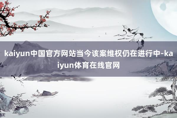 kaiyun中国官方网站当今该案维权仍在进行中-kaiyun体育在线官网
