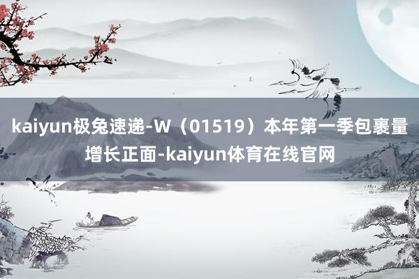 kaiyun极兔速递-W（01519）本年第一季包裹量增长正面-kaiyun体育在线官网