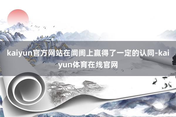 kaiyun官方网站在阛阓上赢得了一定的认同-kaiyun体育在线官网