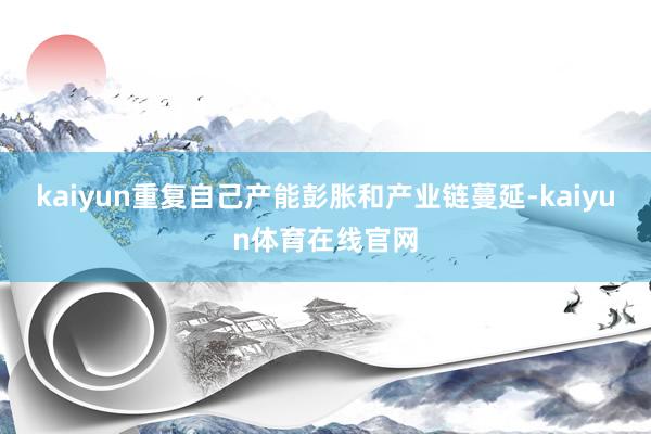 kaiyun重复自己产能彭胀和产业链蔓延-kaiyun体育在线官网