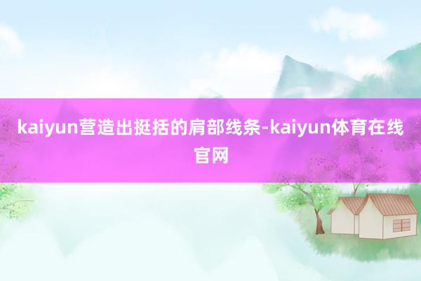 kaiyun营造出挺括的肩部线条-kaiyun体育在线官网